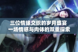 三位情缘交织的岁月盛宴 一场情感与肉体的双重探索