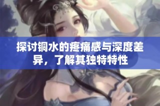 探讨铜水的疼痛感与深度差异，了解其独特特性