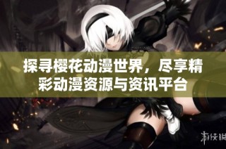 探寻樱花动漫世界，尽享精彩动漫资源与资讯平台