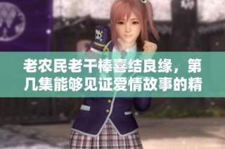 老农民老干棒喜结良缘，第几集能够见证爱情故事的精彩发展