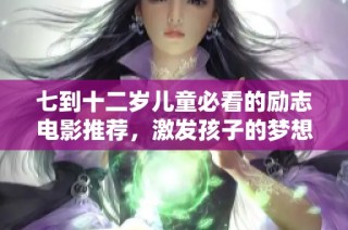 七到十二岁儿童必看的励志电影推荐，激发孩子的梦想与勇气