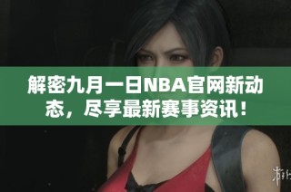 解密九月一日NBA官网新动态，尽享最新赛事资讯！