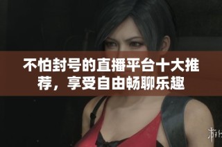 不怕封号的直播平台十大推荐，享受自由畅聊乐趣