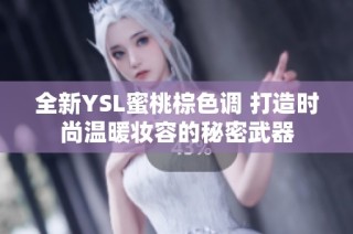 全新YSL蜜桃棕色调 打造时尚温暖妆容的秘密武器