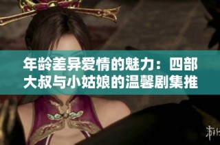 年龄差异爱情的魅力：四部大叔与小姑娘的温馨剧集推荐
