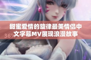 甜蜜爱情的旋律最美情侣中文字幕MV展现浪漫故事