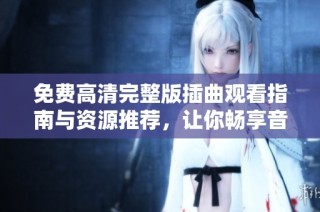 免费高清完整版插曲观看指南与资源推荐，让你畅享音乐之旅