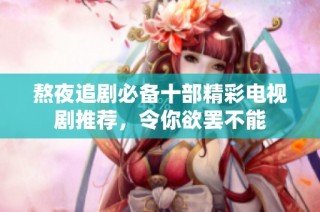 熬夜追剧必备十部精彩电视剧推荐，令你欲罢不能