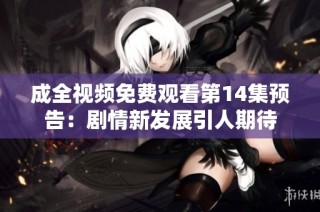 成全视频免费观看第14集预告：剧情新发展引人期待
