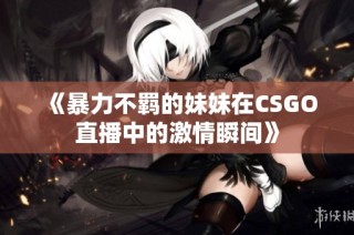 《暴力不羁的妹妹在CSGO直播中的激情瞬间》