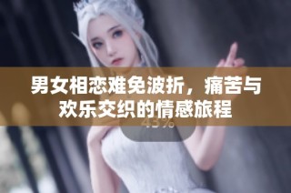 男女相恋难免波折，痛苦与欢乐交织的情感旅程