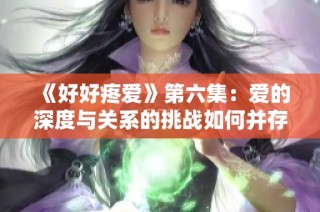 《好好疼爱》第六集：爱的深度与关系的挑战如何并存