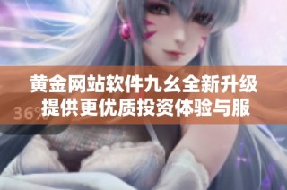 黄金网站软件九幺全新升级 提供更优质投资体验与服务
