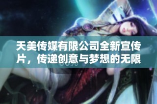 天美传媒有限公司全新宣传片，传递创意与梦想的无限可能