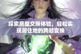 探索房屋交换体验，轻松实现居住地的跨越变换