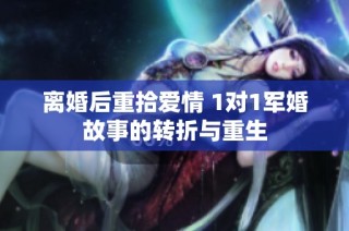 离婚后重拾爱情 1对1军婚故事的转折与重生