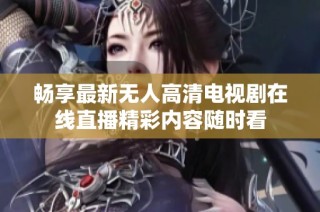 畅享最新无人高清电视剧在线直播精彩内容随时看