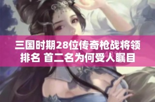 三国时期28位传奇枪战将领排名 首二名为何受人瞩目
