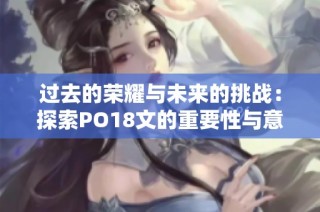 过去的荣耀与未来的挑战：探索PO18文的重要性与意义