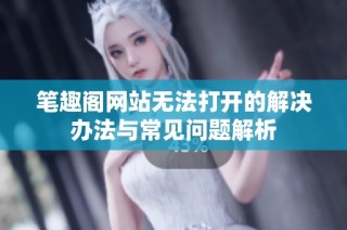 笔趣阁网站无法打开的解决办法与常见问题解析