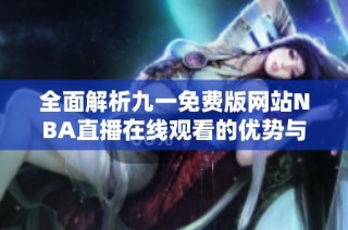 全面解析九一免费版网站NBA直播在线观看的优势与特色