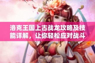 洛克王国上古战龙攻略及技能详解，让你轻松应对战斗挑战