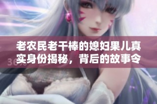 老农民老干棒的媳妇果儿真实身份揭秘，背后的故事令人感动