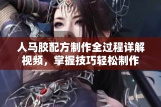 人马胶配方制作全过程详解视频，掌握技巧轻松制作