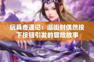 玩具奇遇记：逛街时偶然按下按钮引发的冒险故事