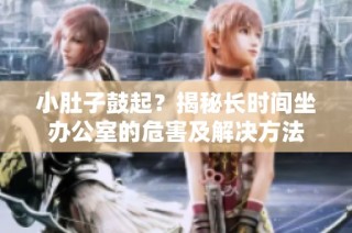 小肚子鼓起？揭秘长时间坐办公室的危害及解决方法