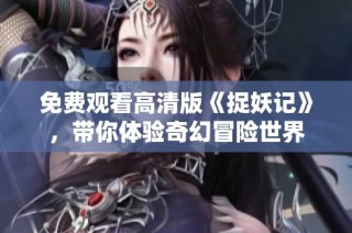 免费观看高清版《捉妖记》，带你体验奇幻冒险世界
