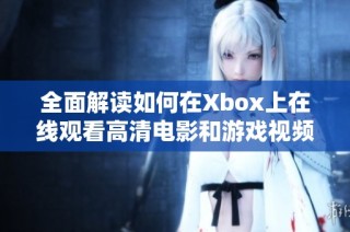 全面解读如何在Xbox上在线观看高清电影和游戏视频教程