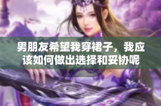 男朋友希望我穿裙子，我应该如何做出选择和妥协呢