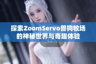 探索ZoomServo兽狗牧场的神秘世界与奇趣体验
