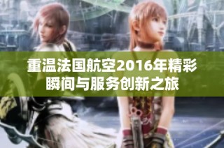 重温法国航空2016年精彩瞬间与服务创新之旅