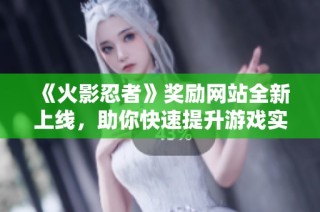 《火影忍者》奖励网站全新上线，助你快速提升游戏实力