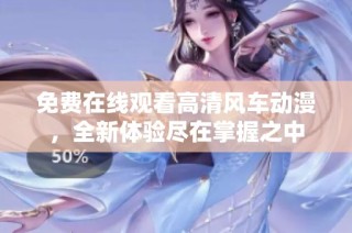 免费在线观看高清风车动漫，全新体验尽在掌握之中