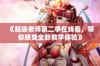 《超级老师第二季在线看，带你感受全新教学体验》