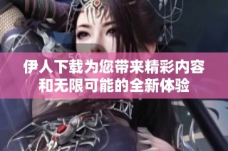 伊人下载为您带来精彩内容和无限可能的全新体验