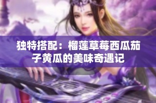 独特搭配：榴莲草莓西瓜茄子黄瓜的美味奇遇记