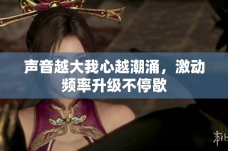 声音越大我心越潮涌，激动频率升级不停歇