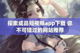 探索成品短视频app下载 你不可错过的网站推荐