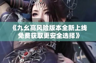 《九幺高风险版本全新上线 免费获取更安全选择》