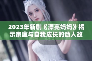 2023年新剧《漂亮妈妈》揭示家庭与自我成长的动人故事