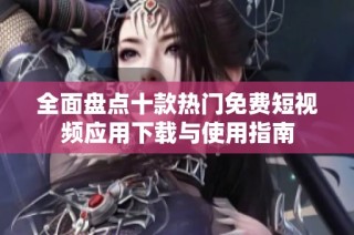 全面盘点十款热门免费短视频应用下载与使用指南