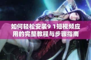 如何轻松安装9 1短视频应用的完整教程与步骤指南