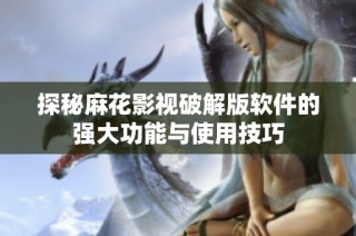 探秘麻花影视破解版软件的强大功能与使用技巧