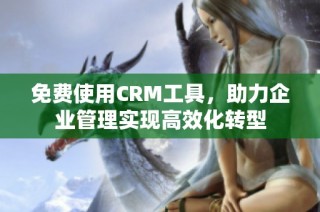 免费使用CRM工具，助力企业管理实现高效化转型