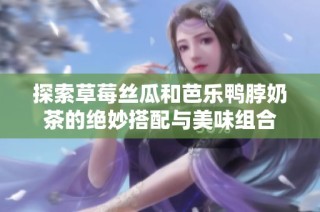 探索草莓丝瓜和芭乐鸭脖奶茶的绝妙搭配与美味组合