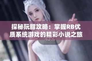 探秘阮甜攻略：掌握RB优质系统游戏的精彩小说之旅